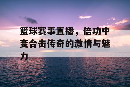 篮球赛事直播,倍功中变合击传奇的激情与魅力 篮球赛事直播,倍功中变合击传奇的激情与魅力