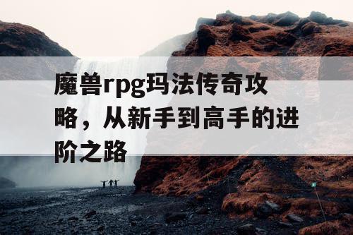 魔兽rpg玛法传奇攻略,从新手到高手的进阶之路 魔兽rpg玛法传奇攻略,从新手到高手的进阶之路