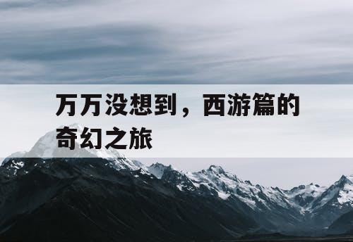 万万没想到,西游篇的奇幻之旅 万万没想到,西游篇的奇幻之旅