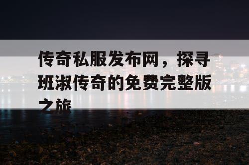 传奇私服发布网,探寻班淑传奇的免费完整版之旅 传奇私服发布网,探寻班淑传奇的免费完整版之旅