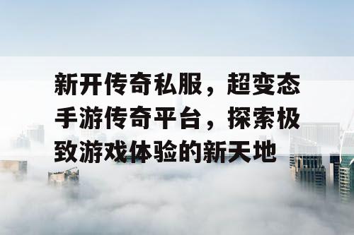 新开传奇私服,超变态手游传奇平台,探索极致游戏体验的新天地 新开传奇私服,超变态手游传奇平台,探索极致游戏体验的新天地