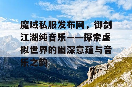 魔域私服发布网,御剑江湖纯音乐——探索虚拟世界的幽深意蕴与音乐之韵 魔域私服发布网,御剑江湖纯音乐——探索虚拟世界的幽深意蕴与音乐之韵