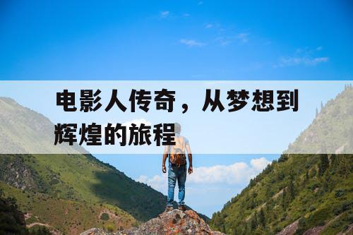 电影人传奇,从梦想到辉煌的旅程 电影人传奇,从梦想到辉煌的旅程