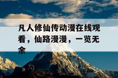 凡人修仙传动漫在线观看,仙路漫漫,一览无余 凡人修仙传动漫在线观看,仙路漫漫,一览无余