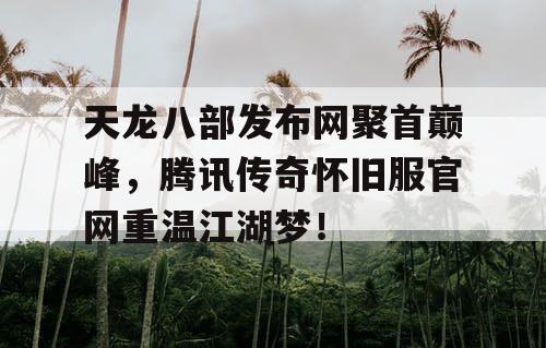 天龙八部发布网聚首巅峰,腾讯传奇怀旧服官网重温江湖梦! 天龙八部发布网聚首巅峰,腾讯传奇怀旧服官网重温江湖梦!