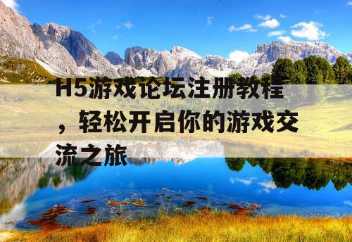 H5游戏论坛注册教程，轻松开启你的游戏交流之旅