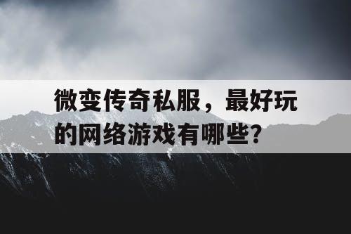 微变传奇私服,最好玩的网络游戏有哪些? 微变传奇私服,最好玩的网络游戏有哪些?