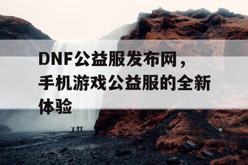 DNF公益服发布网,手机游戏公益服的全新体验 DNF公益服发布网,手机游戏公益服的全新体验
