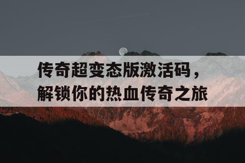 传奇超变态版激活码,解锁你的热血传奇之旅 传奇超变态版激活码,解锁你的热血传奇之旅