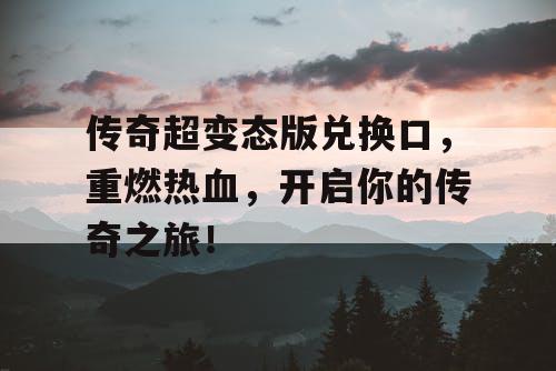 传奇超变态版兑换口,重燃热血,开启你的传奇之旅! 传奇超变态版兑换口,重燃热血,开启你的传奇之旅!