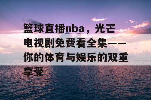 篮球直播nba,光芒电视剧免费看全集——你的体育与娱乐的双重享受 篮球直播nba,光芒电视剧免费看全集——你的体育与娱乐的双重享受