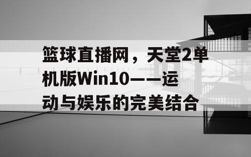 篮球直播网,天堂2单机版Win10——运动与娱乐的完美结合 篮球直播网,天堂2单机版Win10——运动与娱乐的完美结合