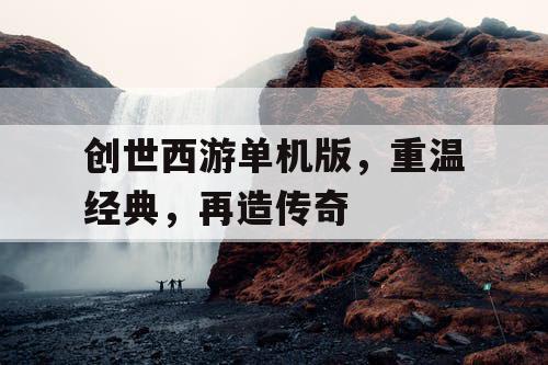 创世西游单机版，重温经典，再造传奇