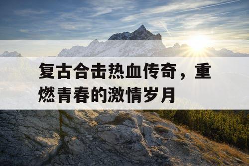 复古合击热血传奇，重燃青春的激情岁月
