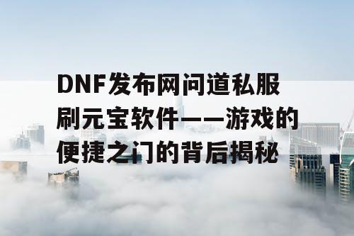 DNF发布网问道私服刷元宝软件——游戏的便捷之门的背后揭秘 DNF发布网问道私服刷元宝软件——游戏的便捷之门的背后揭秘