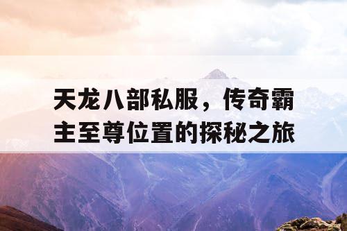 天龙八部私服,传奇霸主至尊位置的探秘之旅 天龙八部私服,传奇霸主至尊位置的探秘之旅