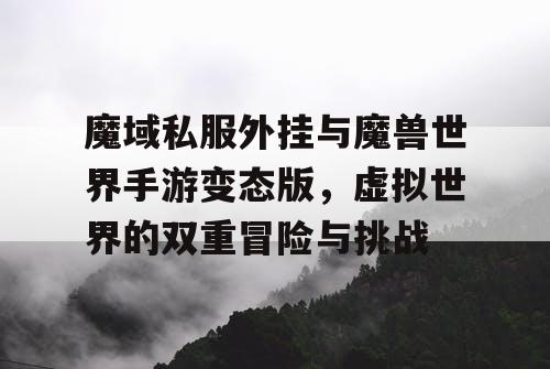 魔域私服外挂与魔兽世界手游变态版，虚拟世界的双重冒险与挑战