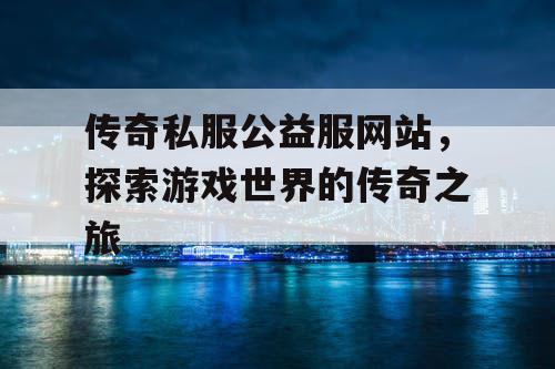 传奇私服公益服网站,探索游戏世界的传奇之旅 传奇私服公益服网站,探索游戏世界的传奇之旅