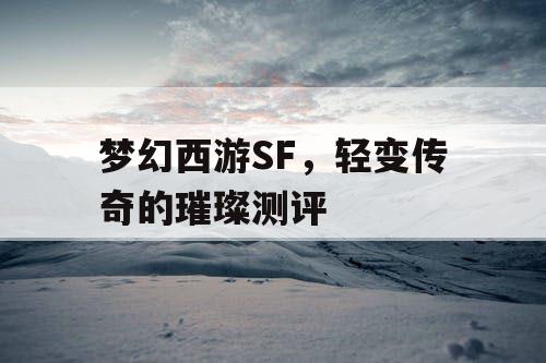梦幻西游SF,轻变传奇的璀璨测评 梦幻西游SF,轻变传奇的璀璨测评