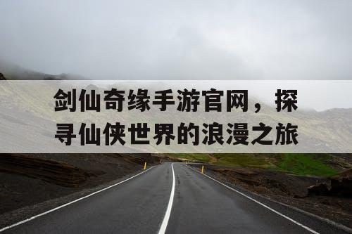 剑仙奇缘手游官网,探寻仙侠世界的浪漫之旅 剑仙奇缘手游官网,探寻仙侠世界的浪漫之旅