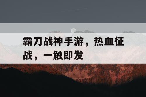 霸刀战神手游,热血征战,一触即发 霸刀战神手游,热血征战,一触即发