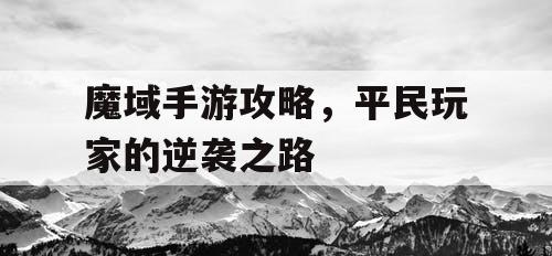魔域手游攻略,平民玩家的逆袭之路 魔域手游攻略,平民玩家的逆袭之路