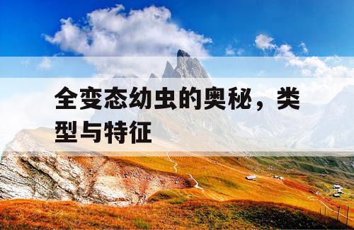 全变态幼虫的奥秘,类型与特征 全变态幼虫的奥秘,类型与特征