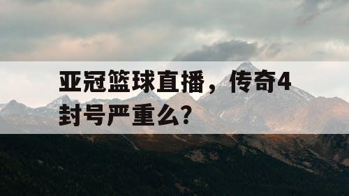 亚冠篮球直播,传奇4封号严重么? 亚冠篮球直播,传奇4封号严重么?