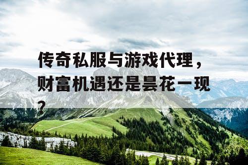 传奇私服与游戏代理,财富机遇还是昙花一现? 传奇私服与游戏代理,财富机遇还是昙花一现?