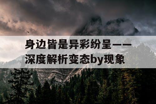 身边皆是异彩纷呈——深度解析变态by现象 身边皆是异彩纷呈——深度解析变态by现象