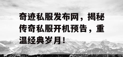 奇迹私服发布网,揭秘传奇私服开机预告,重温经典岁月! 奇迹私服发布网,揭秘传奇私服开机预告,重温经典岁月!