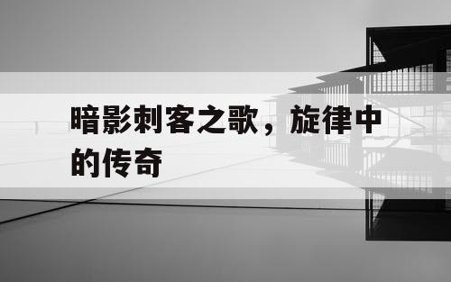 暗影刺客之歌,旋律中的传奇 暗影刺客之歌,旋律中的传奇