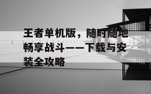 王者单机版,随时随地畅享战斗——下载与安装全攻略 王者单机版,随时随地畅享战斗——下载与安装全攻略