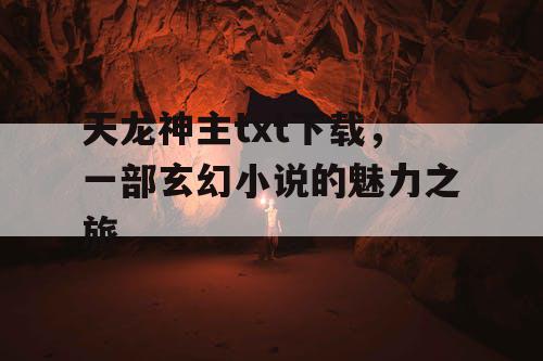 天龙神主txt下载,一部玄幻小说的魅力之旅 天龙神主txt下载,一部玄幻小说的魅力之旅
