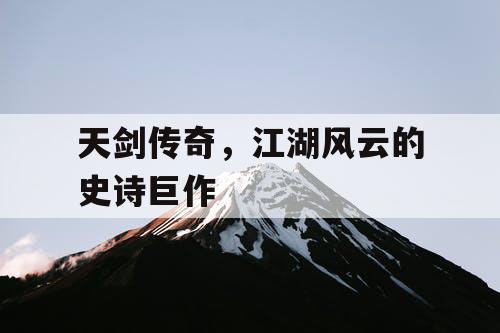 天剑传奇,江湖风云的史诗巨作 天剑传奇,江湖风云的史诗巨作