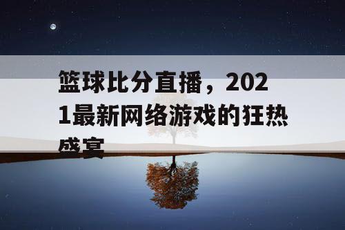篮球比分直播,2021最新网络游戏的狂热盛宴 篮球比分直播,2021最新网络游戏的狂热盛宴