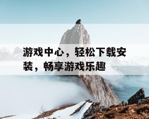 游戏中心,轻松下载安装,畅享游戏乐趣 游戏中心,轻松下载安装,畅享游戏乐趣