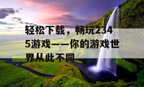 轻松下载,畅玩2345游戏——你的游戏世界从此不同 轻松下载,畅玩2345游戏——你的游戏世界从此不同