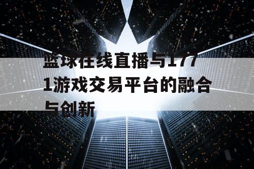 篮球在线直播与1771游戏交易平台的融合与创新 篮球在线直播与1771游戏交易平台的融合与创新