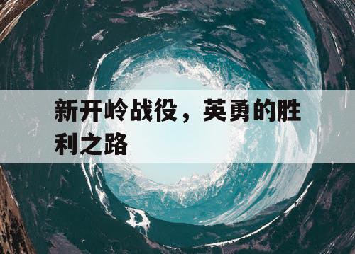 新开岭战役,英勇的胜利之路 新开岭战役,英勇的胜利之路