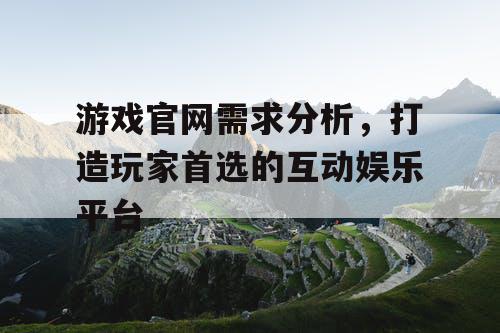 游戏官网需求分析,打造玩家首选的互动娱乐平台 游戏官网需求分析,打造玩家首选的互动娱乐平台