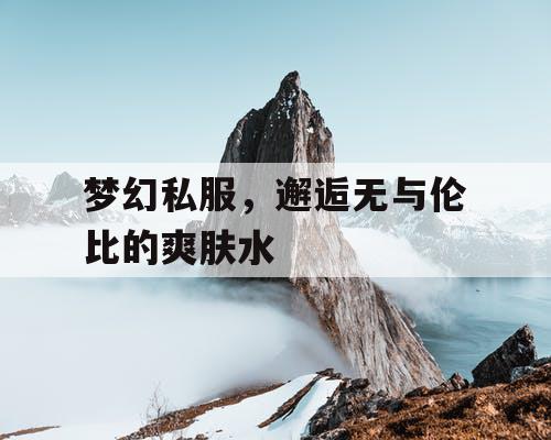 梦幻私服，邂逅无与伦比的爽肤水