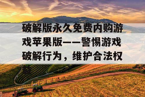 破解版永久免费内购游戏苹果版——警惕游戏破解行为,维护合法权益 破解版永久免费内购游戏苹果版——警惕游戏破解行为,维护合法权益