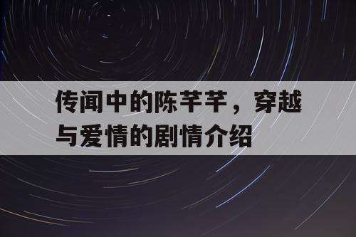 传闻中的陈芊芊,穿越与爱情的剧情介绍 传闻中的陈芊芊,穿越与爱情的剧情介绍