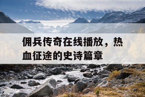 佣兵传奇在线播放,热血征途的史诗篇章 佣兵传奇在线播放,热血征途的史诗篇章