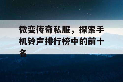 微变传奇私服，探索手机铃声排行榜中的前十名