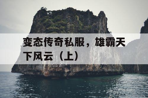 变态传奇私服，雄霸天下风云（上）
