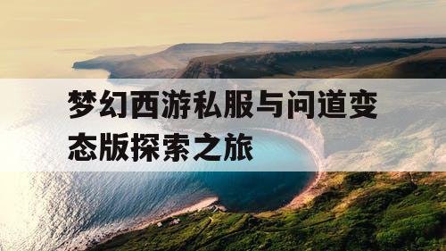 梦幻西游私服与问道变态版探索之旅 梦幻西游私服与问道变态版探索之旅