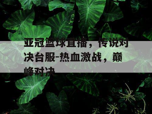 亚冠篮球直播,传说对决台服-热血激战,巅峰对决 亚冠篮球直播,传说对决台服-热血激战,巅峰对决