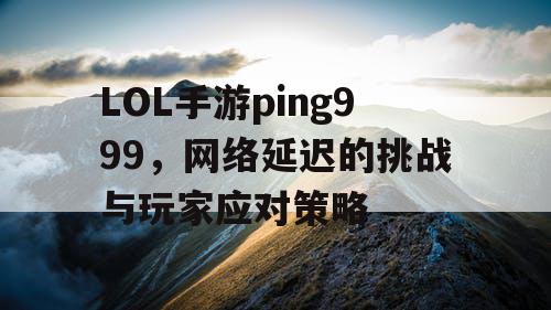 LOL手游ping999,网络延迟的挑战与玩家应对策略 LOL手游ping999,网络延迟的挑战与玩家应对策略